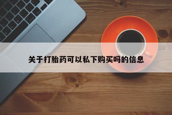 私人诊所可以卖打胎药关于打胎药可以私下购买吗的信息