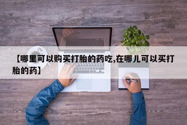 私人诊所可以卖打胎药【哪里可以购买打胎的药吃,在哪儿可以买打胎的药】