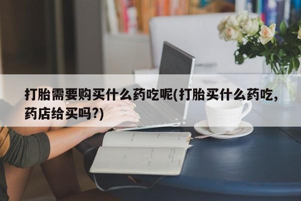 私人诊所可以卖打胎药打胎需要购买什么药吃呢(打胎买什么药吃,药店给买吗?)