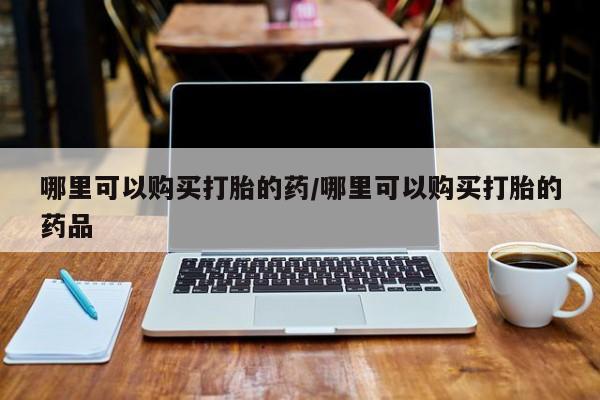 私人诊所可以卖打胎药哪里可以购买打胎的药/哪里可以购买打胎的药品
