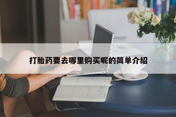 私人诊所可以卖打胎药打胎药要去哪里购买呢的简单介绍